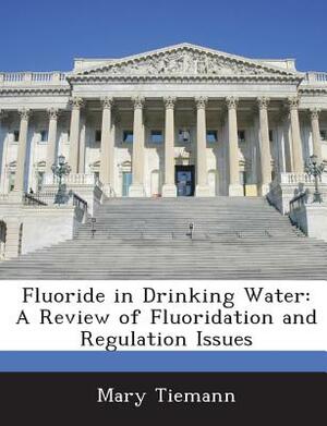 Fluoride in Drinking Water: A Review of Fluoridation and Regulation Issues by Mary Tiemann