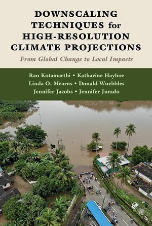 Downscaling Techniques for High-Resolution Climate Projections: From Global Change to Local Impacts by Jennifer Jacobs, Katharine Hayhoe, Don Wuebbles, Jennifer Jurado, Rao Kotamarthi, Linda Mearns