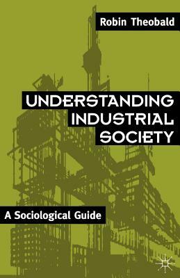 Understanding Industrial Society: A Sociological Guide by Robin Theobald