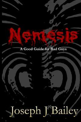 Nemesis - A Good Guide for Bad Guys: Being an Exceedingly Practical Manual to Achieving Eminence as an Archenemy, Villain, Evil Overlord, & Antihero by Joseph J. Bailey