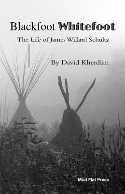 Blackfoot Whitefoot: The life of James Willard Schultz by David Kherdian