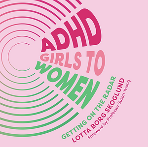 ADHD Girls to Women: Getting on the Radar by Lotta Borg Skoglund