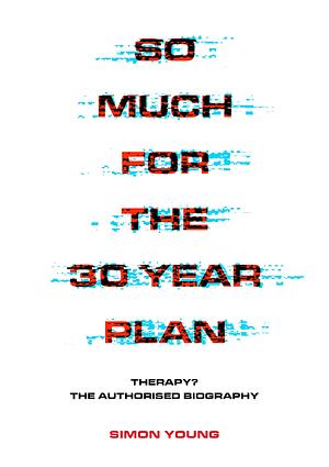 So Much For The 30 Year Plan: Therapy?—The Authorised Biography by Simon Young, Simon Young