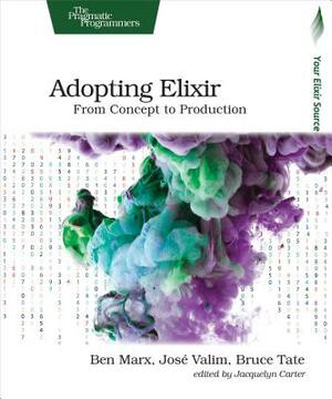 Adopting Elixir: From Concept to Production by Bruce Tate, Jose Valim, Ben Marx