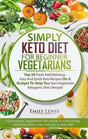 SIMPLY KETO DIET FOR BEGINNER VEGETARIANS: Top 50 Fresh And Delicious, Easy And Quick Keto Recipes On A Budget To Help You Start Vegetarian Ketogenic Diet Lifestyle, Low-Carb High-Fat Keto Cookbook by Emily Lewis