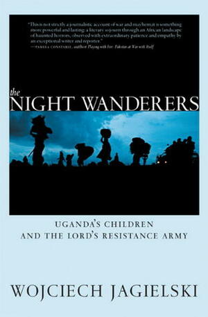 The Night Wanderers: Uganda's Children and the Lord's Resistance Army by Wojciech Jagielski, Antonia Lloyd-Jones