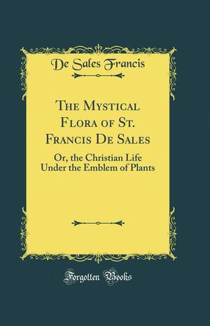 The Mystical Flora of St. Francis de Sales: Or, the Christian Life Under the Emblem of Plants by Francis de Sales