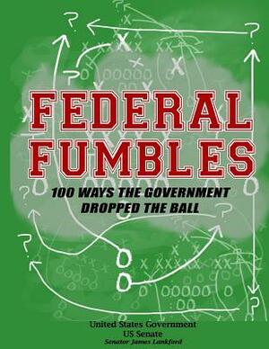 Federal Fumbles: 100 Ways the Government Dropped the Ball by United States Government Us Senate