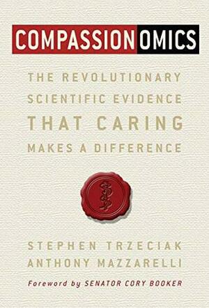Compassionomics: The Revolutionary Scientific Evidence that Caring Makes a Difference by Stephen Trzeciak, Cory Booker, Anthony Mazzarelli