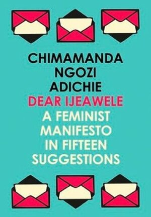 Dear Ijeawele: A Feminist Manifesto in Fifteen Suggestions by Chimamanda Ngozi Adichie