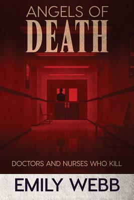 Angels of Death: Doctors and Nurses Who Kill by Emily Webb