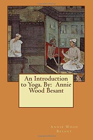 An Introduction to Yoga. By: Annie Wood Besant by Annie Besant, Annie Besant