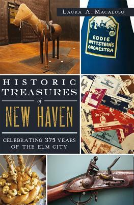 Historic Treasures of New Haven: Celebrating 375 Years of the Elm City by Laura A. Macaluso