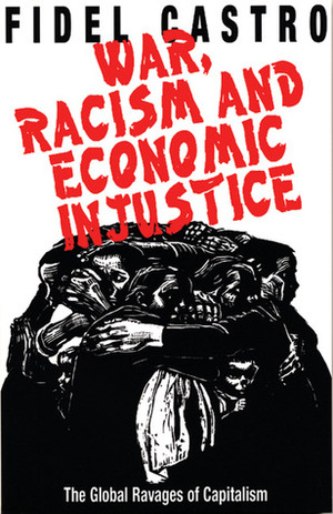 War, Racism and Economic Injustice: The Global Ravages of Capitalism by Fidel Castro, Alexandra Keeble