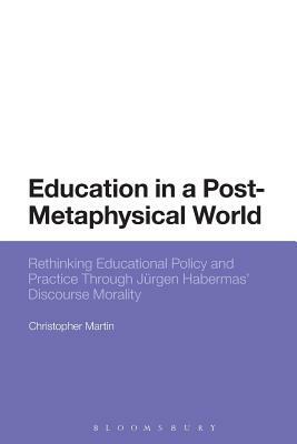 Education in a Post-Metaphysical World: Rethinking Educational Policy and Practice Through Jürgen Habermas' Discourse Morality by Christopher Martin