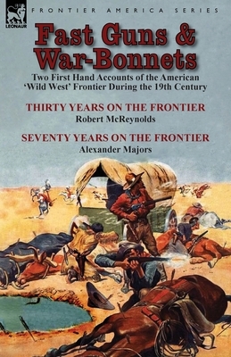 Fast Guns and War-Bonnets: Two First Hand Accounts of the American 'Wild West' Frontier During the 19th Century-Thirty Years on the Frontier by R by Alexander Majors, Robert McReynolds