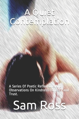 A Quiet Contemplation: A Series Of Poetic Reflections And Observations On Kindness Honesty and Trust. by Sam Ross
