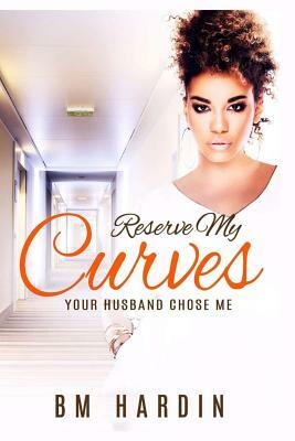 Reserve My Curves: Your Husband Chose Me by B.M. Hardin