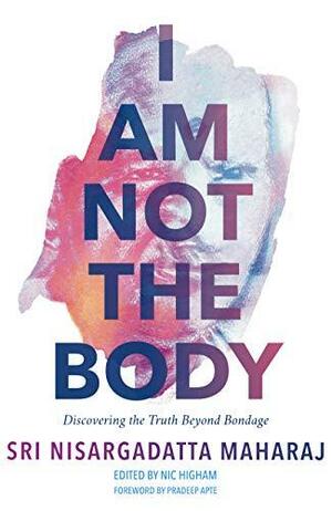 I Am Not the Body: Discovering the Truth Beyond Bondage by Pradeep Apte, Sri Nisargadatta Maharaj, Nic Higham