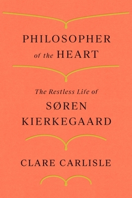 Philosopher of the Heart: The Restless Life of Søren Kierkegaard by Clare Carlisle