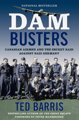 Dam Busters: Canadian Airmen and the Secret Raid Against Nazi Germany by Ted Barris