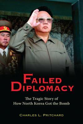 Failed Diplomacy: The Tragic Story of How North Korea Got the Bomb by Charles L. Pritchard