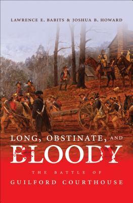 Long, Obstinate, and Bloody: The Battle of Guilford Courthouse by Joshua B. Howard, Lawrence E. Babits