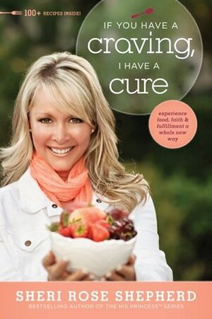 If You Have a Craving, I Have a Cure: Experience Food, Faith, and Fulfillment a Whole New Way by Sheri Rose Shepherd