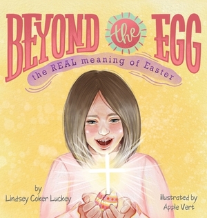 Beyond the Egg: The REAL Meaning of Easter by Lindsey Coker Luckey