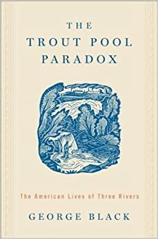 The Trout Pool Paradox: The American Lives of Three Rivers by George Black