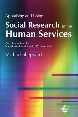 Appraising and Using Social Research in the Human Services: An Introduction for Social Work and Health Professionals by Michael Sheppard