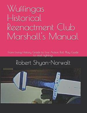 Wuffingas Historical Reenactment Club Marshall's Manual: From Living History Grade to Live Action Roll Play Guide to steel fighting. by Robert Shyan-Norwalt, Robert Coleman