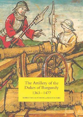 The Artillery of the Dukes of Burgundy, 1363-1477 by Robert Douglas Smith, Kelly DeVries