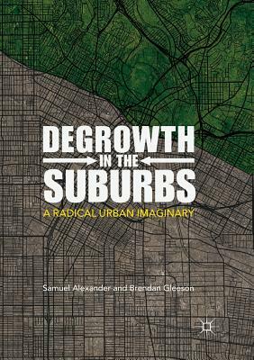 Degrowth in the Suburbs: A Radical Urban Imaginary by Brendan Gleeson, Samuel Alexander