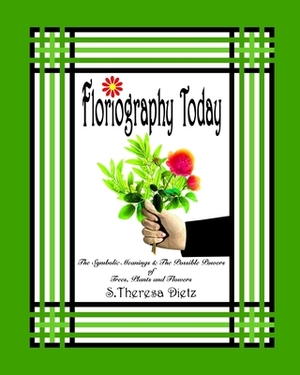Floriography Today: The Symbolic Meanings & The Possible Powers of Trees, Plants and Flowers by S. Theresa Dietz