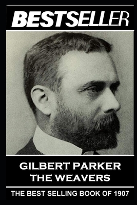 Gilbert Parker - The Weavers: The Bestseller of 1907 by Gilbert Parker
