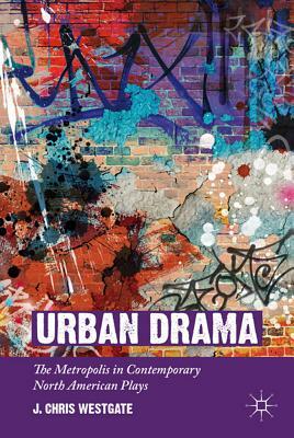 Urban Drama: The Metropolis in Contemporary North American Plays by J. Chris Westgate