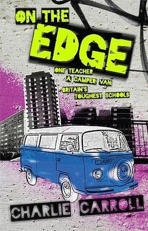 ON THE EDGE: One Teacher, A Camper Van, Britain's Toughest Schools. by Charlie Carroll, Charlie Carroll