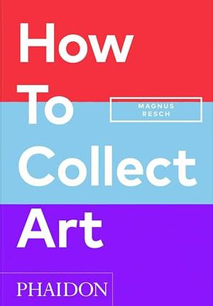 How to Collect Art by Magnus Resch, Pamela J. Joyner