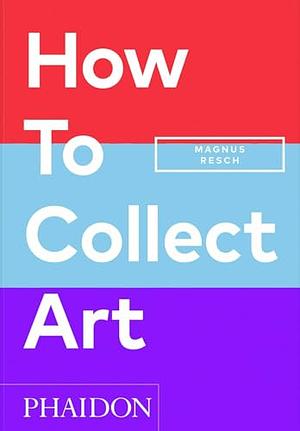 How to Collect Art by Pamela J. Joyner, Magnus Resch