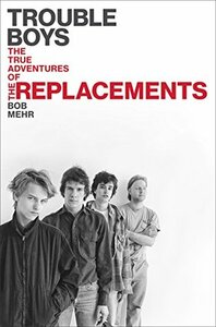 Trouble Boys: The True Story of the Replacements by Bob Mehr