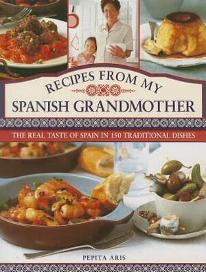 Recipes from My Spanish Grandmother: The Real Taste of Spain in 150 Traditional Dishes by Pepita Aris