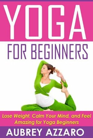 Yoga for Beginners: Lose Weight, Calm Your Mind, and Feel Amazing for Yoga Beginners by Aubrey Azzaro