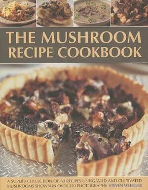 The Mushroom Recipe Cookbook: A Superb Collection of 60 Recipes Using Wild and Cultivated Mushrooms Shown in Over 350 Photographs by Steven Wheeler