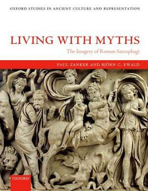 Living with Myths: The Imagery of Roman Sarcophagi by Paul Zanker, Bjorn C. Ewald