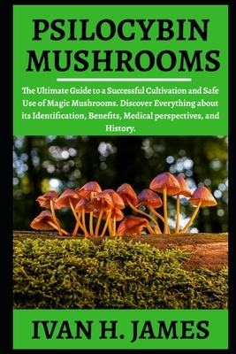 Psilocybin Mushrooms: The Ultimate Guide to a Successful Cultivation and Safe Use of Magic Mushrooms. Discover Everything About Its Identifi by Ivan James
