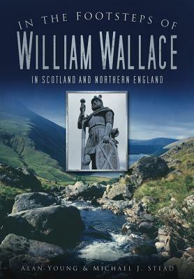 In the Footsteps of William Wallace in Scotland and Northern England by Alan Young, Michael J. Stead