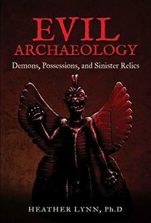 Evil Archaeology: Demons, Possessions, and Sinister Relics by Heather Lynn