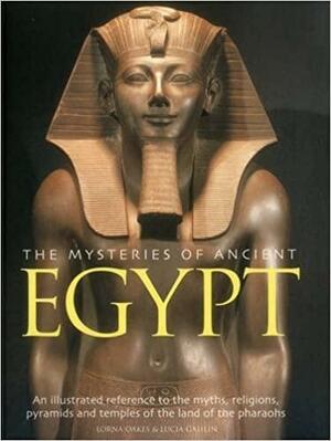 The Mysteries of Ancient Egypt: An Illustrated Reference to the Myths, Religions, Pyramids and Temples of the Land of the Pharaohs by Lorna Oakes, Lucia Gahlin