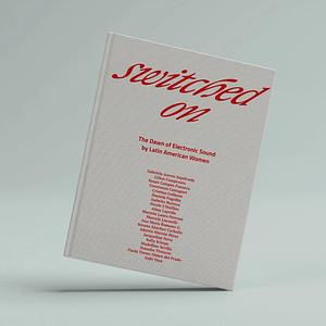 Switched On: The Dawn of Electronic Sound by Latin American Women by Jacqueline Nova, Adaivis Marrón Pérez, Ana María Romano G., Sofía Scheps, Marcela Perrone, Isabelia Herrera, Natasha Tiniacos, Susan Campos Fonseca, Lílian Campesato, Madelline Sevilla, Marcela Lucatelli, Gabriela Aceves Sepúlveda, Nicole L’Huillier, Gabi Yaya, Constanza Castagnet, Paola Torres Núñez del Prado, Daniela Fugellie, Cristina Collazos, Alma Laprida, Susana Sánchez Carballo